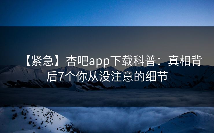【紧急】杏吧app下载科普：真相背后7个你从没注意的细节