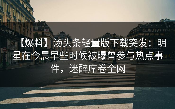 【爆料】汤头条轻量版下载突发：明星在今晨早些时候被曝曾参与热点事件，迷醉席卷全网