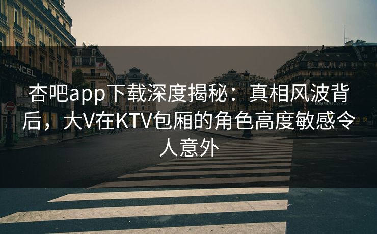 杏吧app下载深度揭秘:真相风波背后,大V在KTV包厢的角色高度敏感令人意外 杏吧app下载深度揭秘:真相风波背后,大V在KTV包厢的角色高度敏感令人意外