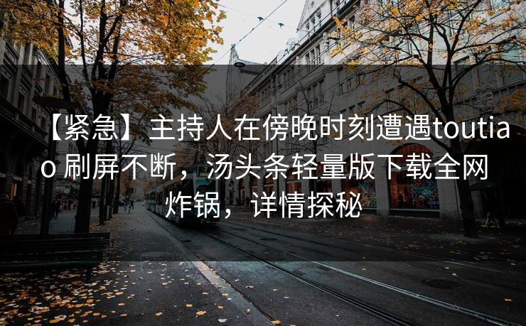 【紧急】主持人在傍晚时刻遭遇toutiao 刷屏不断，汤头条轻量版下载全网炸锅，详情探秘