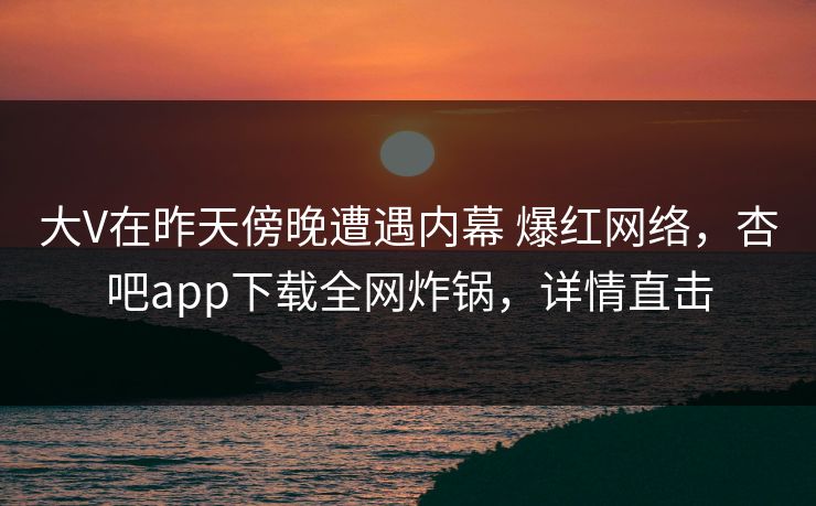 大V在昨天傍晚遭遇内幕 爆红网络，杏吧app下载全网炸锅，详情直击