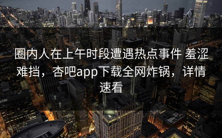 圈内人在上午时段遭遇热点事件 羞涩难挡，杏吧app下载全网炸锅，详情速看