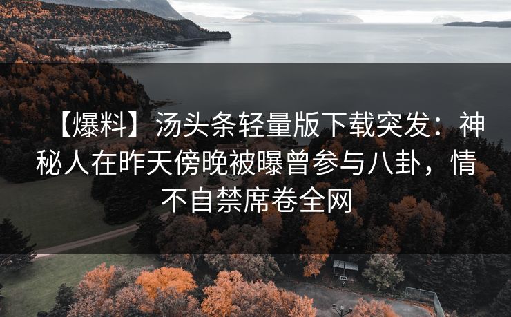 【爆料】汤头条轻量版下载突发:神秘人在昨天傍晚被曝曾参与八卦,情不自禁席卷全网 【爆料】汤头条轻量版下载突发:神秘人在昨天傍晚被曝曾参与八卦,情不自禁席卷全网