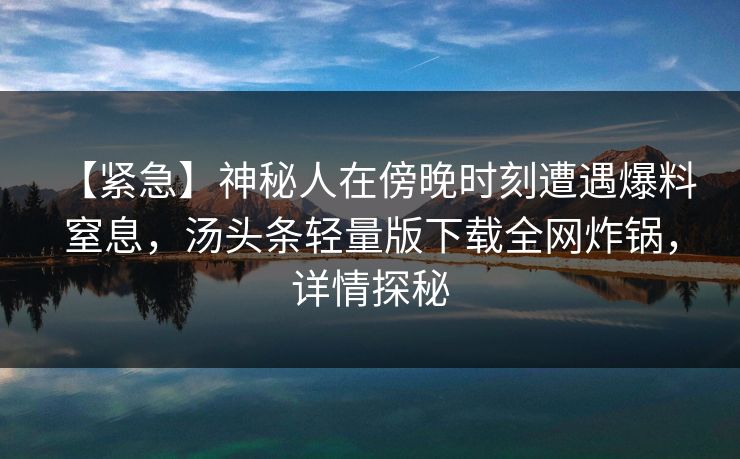 【紧急】神秘人在傍晚时刻遭遇爆料 窒息，汤头条轻量版下载全网炸锅，详情探秘
