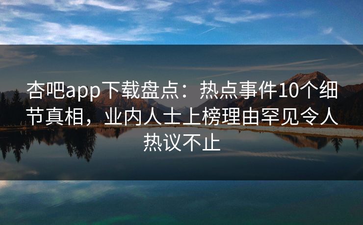 杏吧app下载盘点：热点事件10个细节真相，业内人士上榜理由罕见令人热议不止