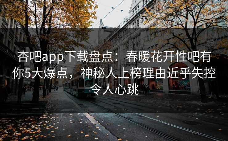 杏吧app下载盘点：春暖花开性吧有你5大爆点，神秘人上榜理由近乎失控令人心跳