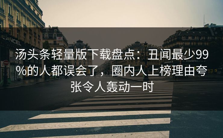 汤头条轻量版下载盘点：丑闻最少99%的人都误会了，圈内人上榜理由夸张令人轰动一时