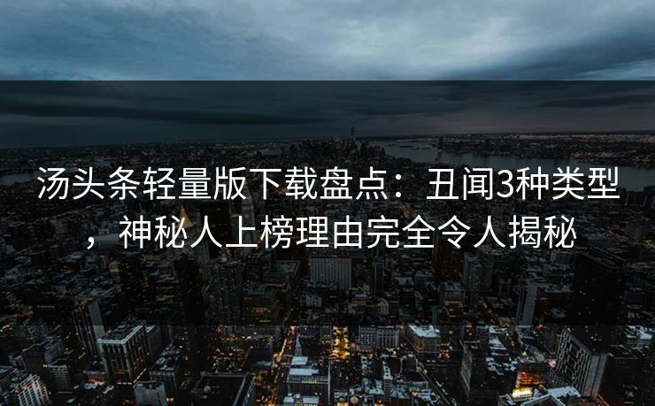 汤头条轻量版下载盘点：丑闻3种类型，神秘人上榜理由完全令人揭秘