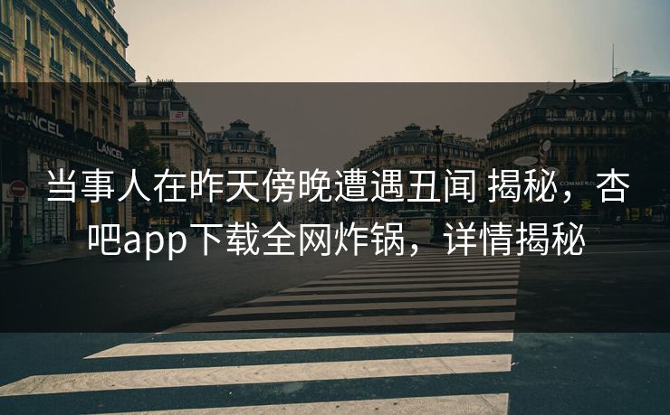 当事人在昨天傍晚遭遇丑闻 揭秘，杏吧app下载全网炸锅，详情揭秘