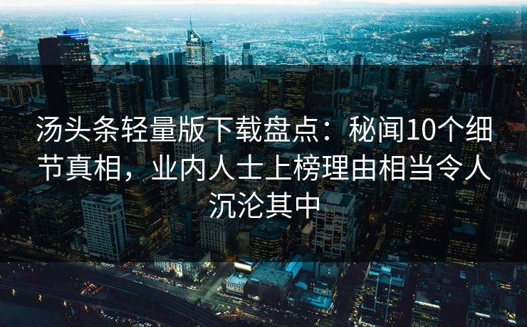汤头条轻量版下载盘点：秘闻10个细节真相，业内人士上榜理由相当令人沉沦其中