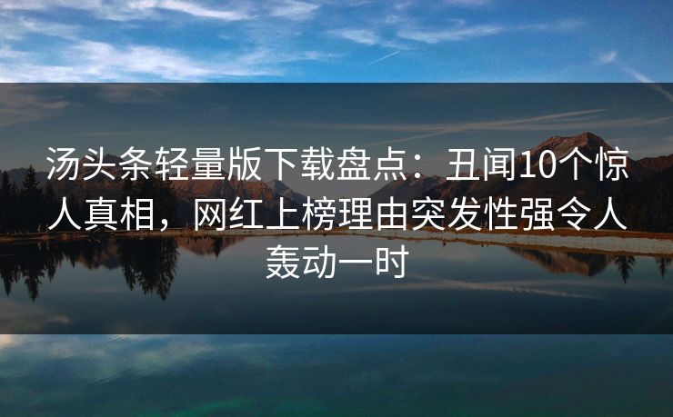 汤头条轻量版下载盘点：丑闻10个惊人真相，网红上榜理由突发性强令人轰动一时