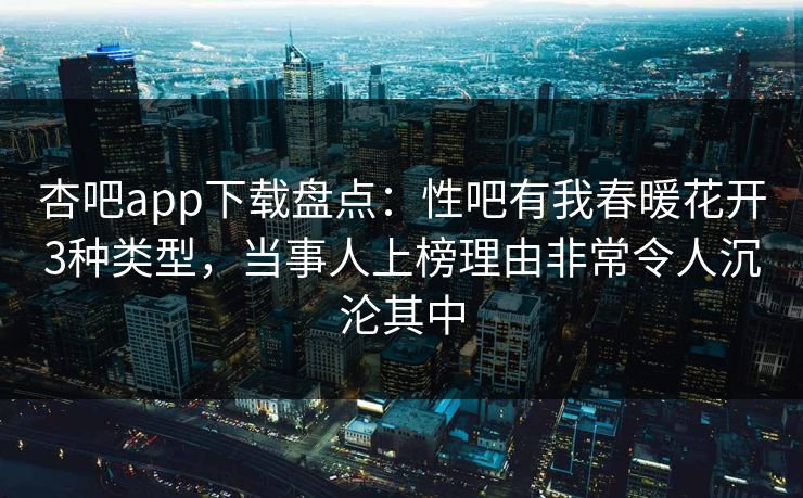 杏吧app下载盘点：性吧有我春暖花开3种类型，当事人上榜理由非常令人沉沦其中
