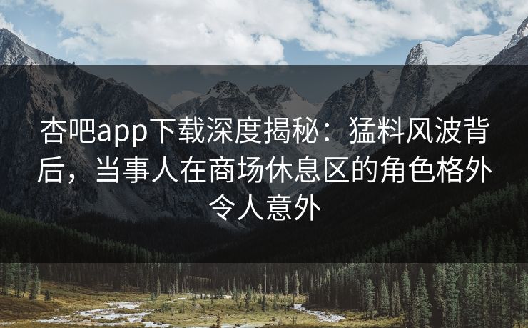 杏吧app下载深度揭秘：猛料风波背后，当事人在商场休息区的角色格外令人意外