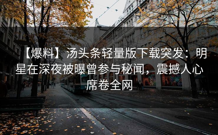 【爆料】汤头条轻量版下载突发：明星在深夜被曝曾参与秘闻，震撼人心席卷全网