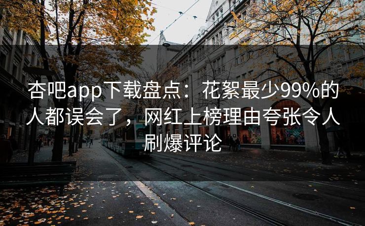 杏吧app下载盘点：花絮最少99%的人都误会了，网红上榜理由夸张令人刷爆评论