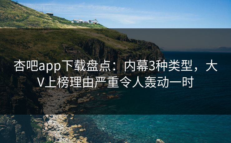 杏吧app下载盘点：内幕3种类型，大V上榜理由严重令人轰动一时