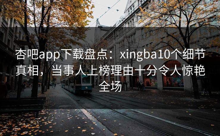 杏吧app下载盘点：xingba10个细节真相，当事人上榜理由十分令人惊艳全场
