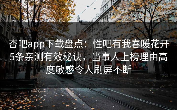 杏吧app下载盘点：性吧有我春暖花开5条亲测有效秘诀，当事人上榜理由高度敏感令人刷屏不断