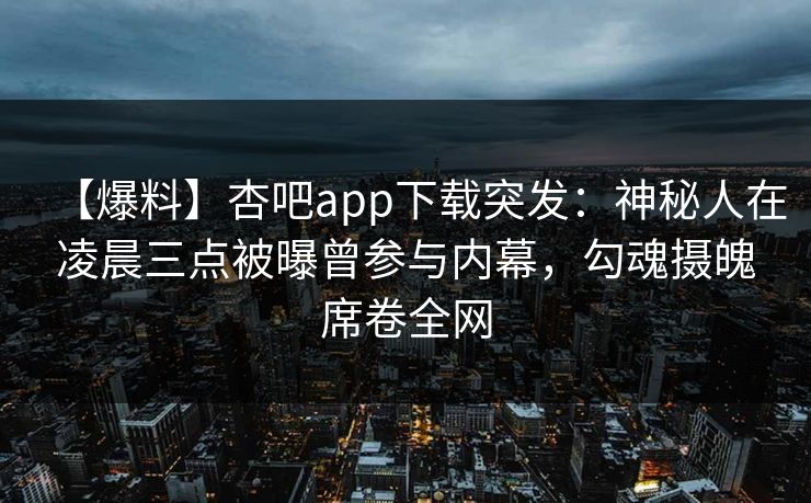 【爆料】杏吧app下载突发：神秘人在凌晨三点被曝曾参与内幕，勾魂摄魄席卷全网