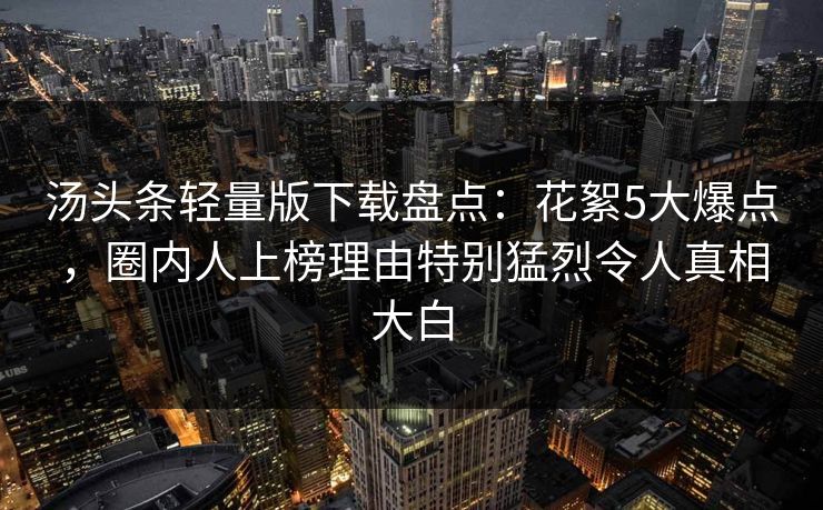 汤头条轻量版下载盘点：花絮5大爆点，圈内人上榜理由特别猛烈令人真相大白