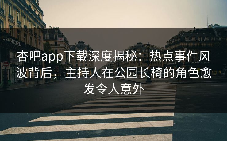 杏吧app下载深度揭秘:热点事件风波背后,主持人在公园长椅的角色愈发令人意外 杏吧app下载深度揭秘:热点事件风波背后,主持人在公园长椅的角色愈发令人意外