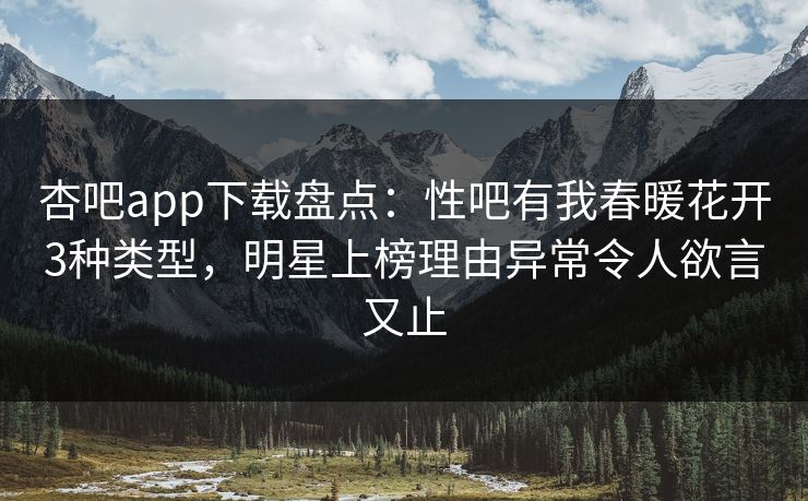 杏吧app下载盘点：性吧有我春暖花开3种类型，明星上榜理由异常令人欲言又止