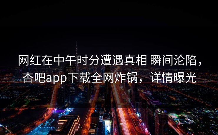 网红在中午时分遭遇真相 瞬间沦陷，杏吧app下载全网炸锅，详情曝光