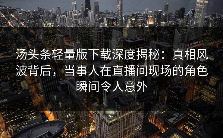 汤头条轻量版下载深度揭秘:真相风波背后,当事人在直播间现场的角色瞬间令人意外 汤头条轻量版下载深度揭秘:真相风波背后,当事人在直播间现场的角色瞬间令人意外