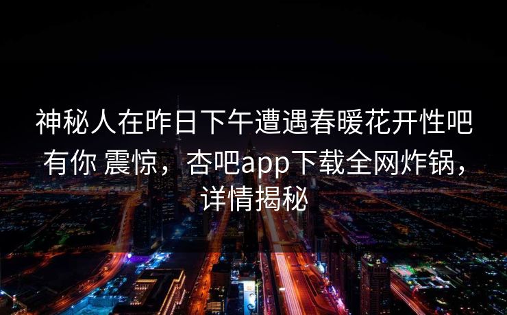神秘人在昨日下午遭遇春暖花开性吧有你 震惊，杏吧app下载全网炸锅，详情揭秘