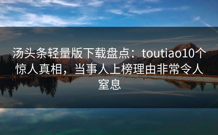 汤头条轻量版下载盘点：toutiao10个惊人真相，当事人上榜理由非常令人窒息