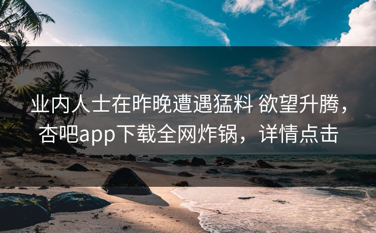 业内人士在昨晚遭遇猛料 欲望升腾，杏吧app下载全网炸锅，详情点击