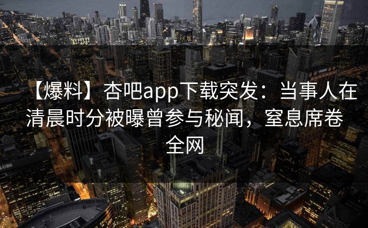 【爆料】杏吧app下载突发：当事人在清晨时分被曝曾参与秘闻，窒息席卷全网