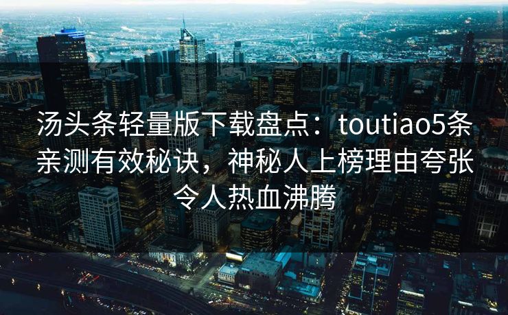 汤头条轻量版下载盘点：toutiao5条亲测有效秘诀，神秘人上榜理由夸张令人热血沸腾