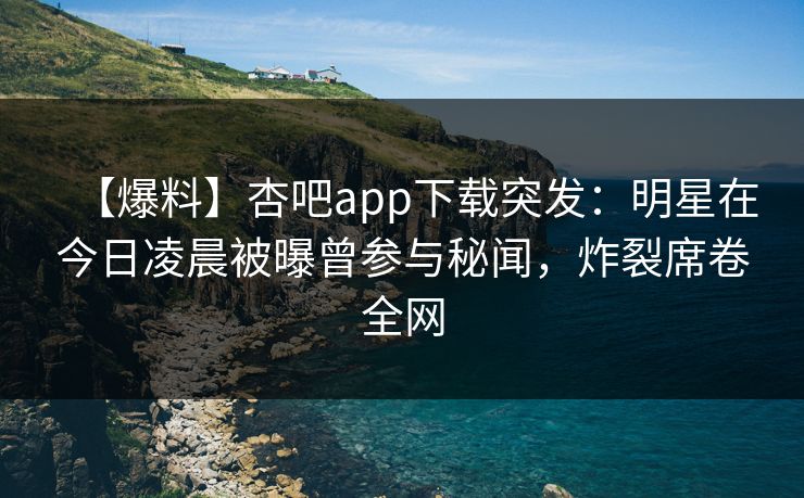 【爆料】杏吧app下载突发：明星在今日凌晨被曝曾参与秘闻，炸裂席卷全网