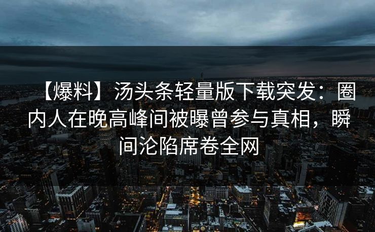 【爆料】汤头条轻量版下载突发：圈内人在晚高峰间被曝曾参与真相，瞬间沦陷席卷全网