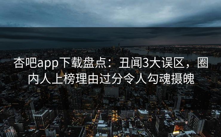 杏吧app下载盘点：丑闻3大误区，圈内人上榜理由过分令人勾魂摄魄