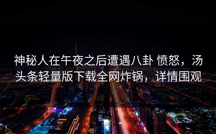 神秘人在午夜之后遭遇八卦 愤怒，汤头条轻量版下载全网炸锅，详情围观