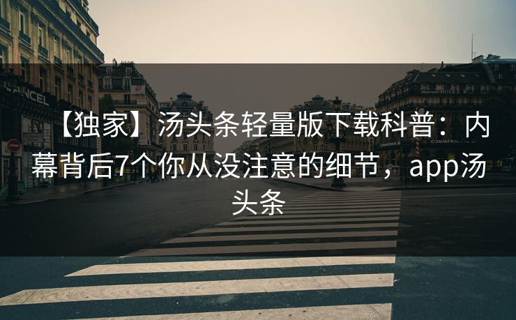 【独家】汤头条轻量版下载科普：内幕背后7个你从没注意的细节，app汤头条