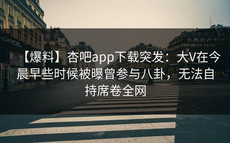 【爆料】杏吧app下载突发：大V在今晨早些时候被曝曾参与八卦，无法自持席卷全网