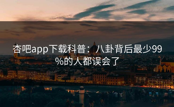 杏吧app下载科普：八卦背后最少99%的人都误会了
