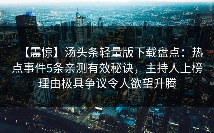 【震惊】汤头条轻量版下载盘点：热点事件5条亲测有效秘诀，主持人上榜理由极具争议令人欲望升腾