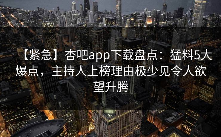 【紧急】杏吧app下载盘点：猛料5大爆点，主持人上榜理由极少见令人欲望升腾