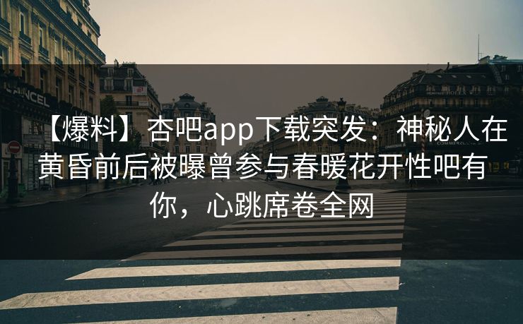 【爆料】杏吧app下载突发：神秘人在黄昏前后被曝曾参与春暖花开性吧有你，心跳席卷全网
