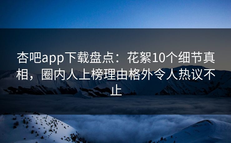 杏吧app下载盘点：花絮10个细节真相，圈内人上榜理由格外令人热议不止
