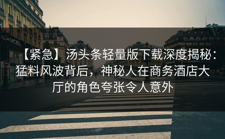 【紧急】汤头条轻量版下载深度揭秘：猛料风波背后，神秘人在商务酒店大厅的角色夸张令人意外