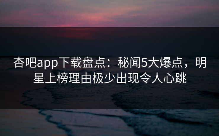 杏吧app下载盘点：秘闻5大爆点，明星上榜理由极少出现令人心跳