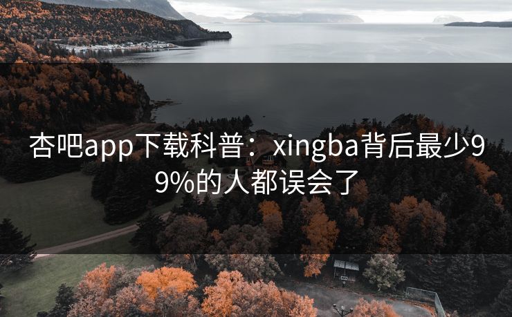 杏吧app下载科普：xingba背后最少99%的人都误会了
