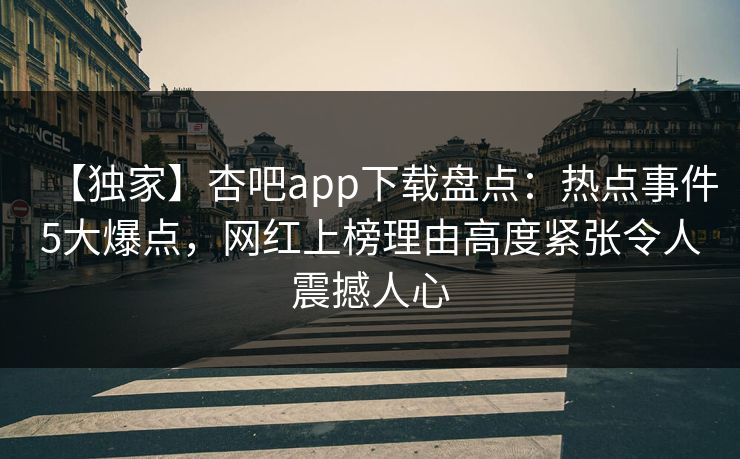 【独家】杏吧app下载盘点：热点事件5大爆点，网红上榜理由高度紧张令人震撼人心