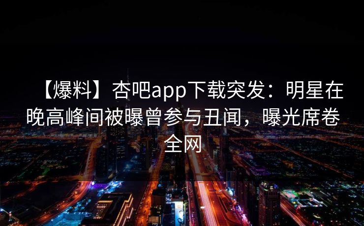 【爆料】杏吧app下载突发：明星在晚高峰间被曝曾参与丑闻，曝光席卷全网
