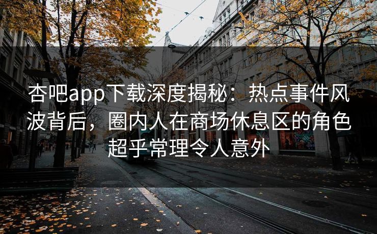 杏吧app下载深度揭秘：热点事件风波背后，圈内人在商场休息区的角色超乎常理令人意外
